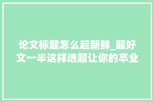 论文标题怎么起新鲜_题好文一半这样选题让你的卒业论文更新颖