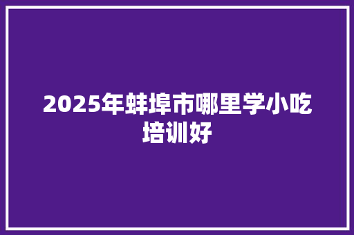 2025年蚌埠市哪里学小吃培训好