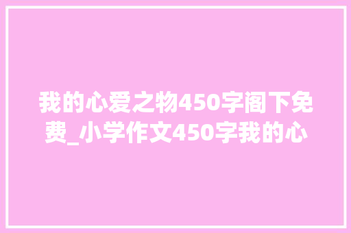 我的心爱之物450字阁下免费_小学作文450字我的心爱之物我的心爱之物玩具小车