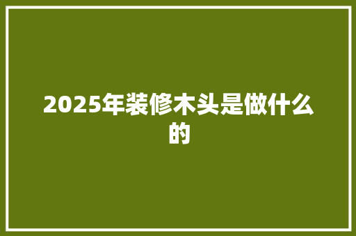 2025年装修木头是做什么的 未命名