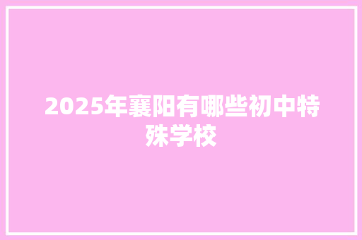 2025年襄阳有哪些初中特殊学校