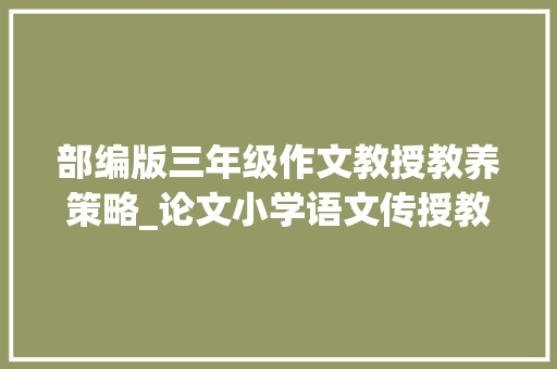 部编版三年级作文教授教养策略_论文小学语文传授教化过程中学生作文能力的培养策略探析 书信范文