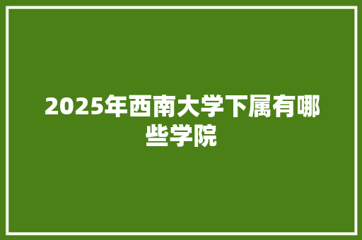 2025年西南大学下属有哪些学院 未命名