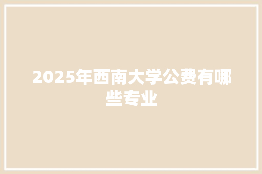 2025年西南大学公费有哪些专业