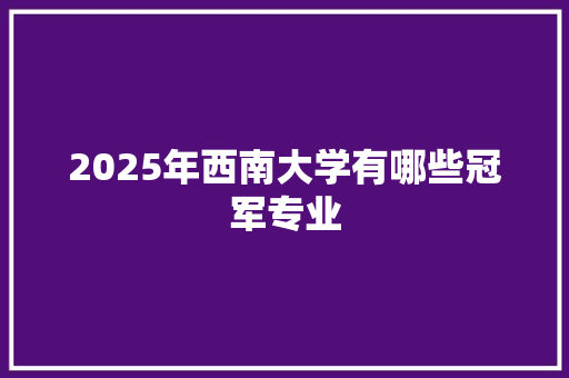 2025年西南大学有哪些冠军专业 未命名