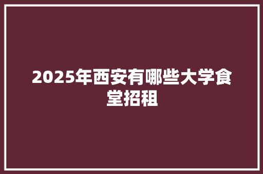 2025年西安有哪些大学食堂招租