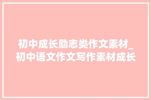 初中成长励志类作文素材_初中语文作文写作素材成长励志类作文万能素材