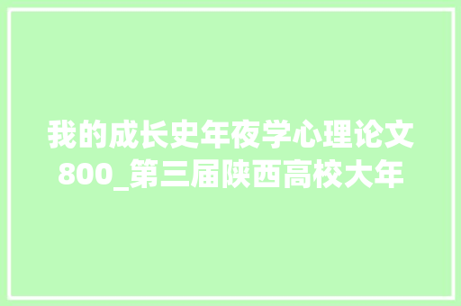 我的成长史年夜学心理论文800_第三届陕西高校大年夜学生心理健康伴我成长主题征文拟表扬名单