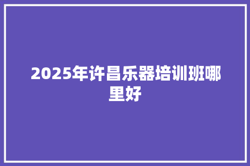 2025年许昌乐器培训班哪里好