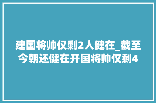 建国将帅仅剩2人健在_截至今朝还健在开国将帅仅剩4人最年轻也已经99岁都有谁