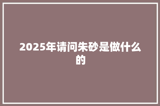 2025年请问朱砂是做什么的 未命名