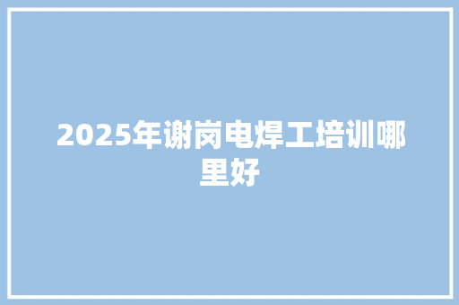 2025年谢岗电焊工培训哪里好