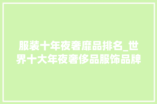 服装十年夜奢靡品排名_世界十大年夜奢侈品服饰品牌大年夜放异彩的设计世界