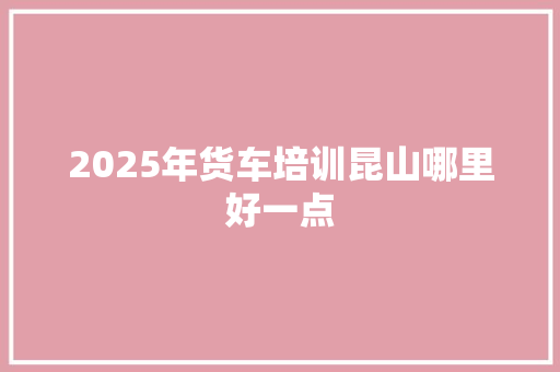 2025年货车培训昆山哪里好一点 未命名