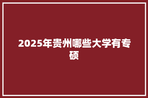 2025年贵州哪些大学有专硕 未命名