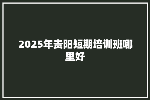 2025年贵阳短期培训班哪里好 未命名