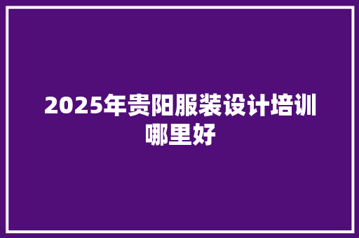 2025年贵阳服装设计培训哪里好