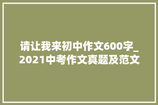 请让我来初中作文600字_2021中考作文真题及范文请让我来