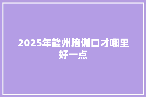 2025年赣州培训口才哪里好一点 未命名