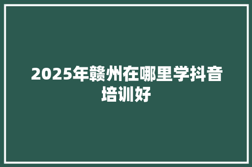 2025年赣州在哪里学抖音培训好 未命名