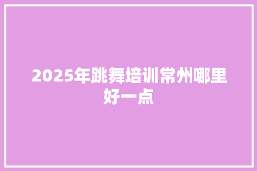 2025年跳舞培训常州哪里好一点