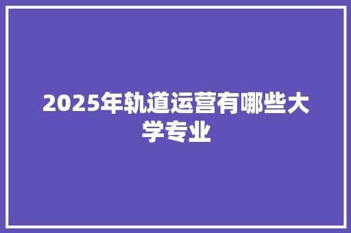 2025年轨道运营有哪些大学专业