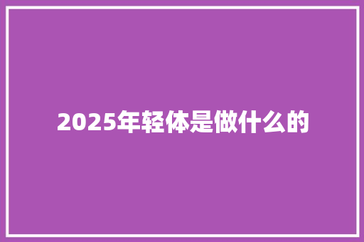 2025年轻体是做什么的