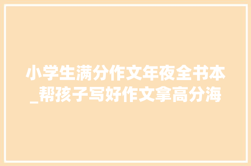 小学生满分作文年夜全书本_帮孩子写好作文拿高分海淀妈妈推荐4套小学生作文指导书