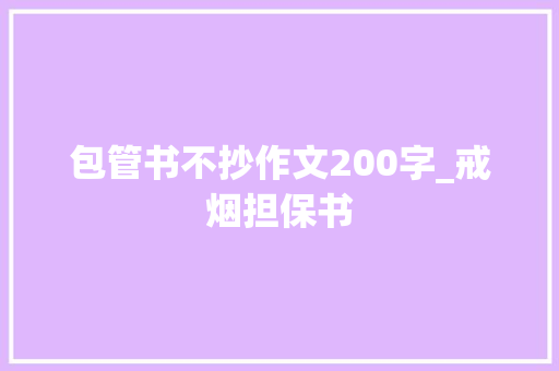 包管书不抄作文200字_戒烟担保书 演讲稿范文