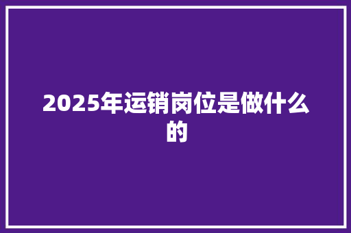 2025年运销岗位是做什么的 未命名