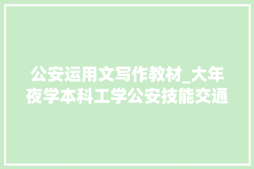 公安运用文写作教材_大年夜学本科工学公安技能交通治理工程专业信息和常识简介 演讲稿范文