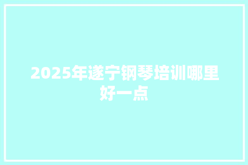 2025年遂宁钢琴培训哪里好一点