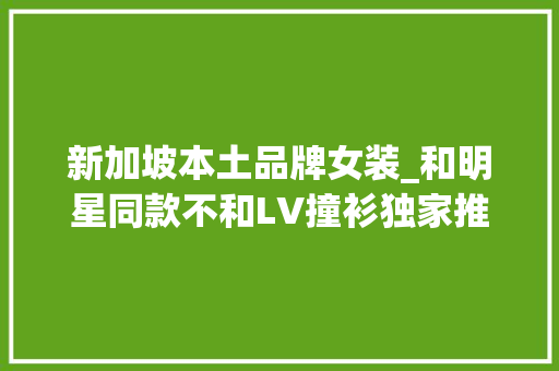 新加坡本土品牌女装_和明星同款不和LV撞衫独家推荐新加坡10个潮牌