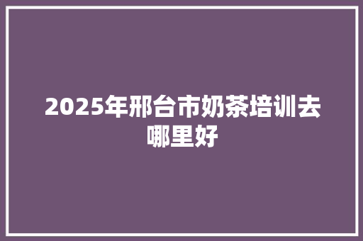 2025年邢台市奶茶培训去哪里好