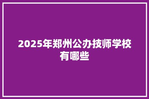 2025年郑州公办技师学校有哪些 未命名