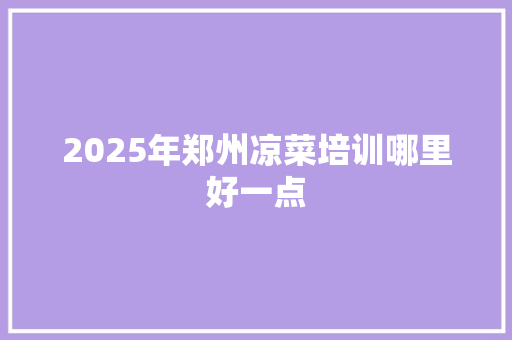 2025年郑州凉菜培训哪里好一点