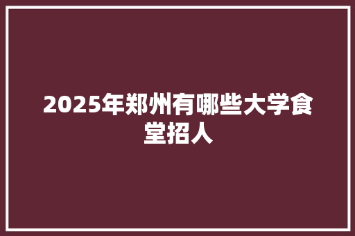 2025年郑州有哪些大学食堂招人 未命名