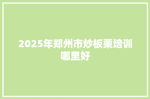 2025年郑州市炒板栗培训哪里好