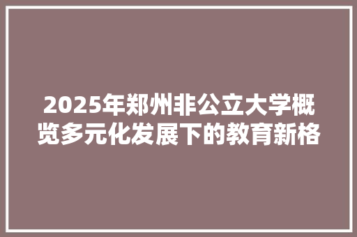 2025年郑州非公立大学概览多元化发展下的教育新格局 未命名