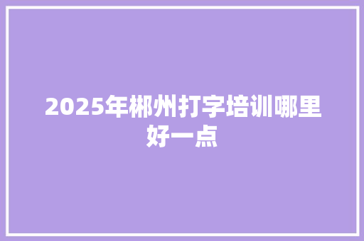 2025年郴州打字培训哪里好一点 未命名