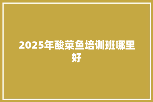 2025年酸菜鱼培训班哪里好 未命名