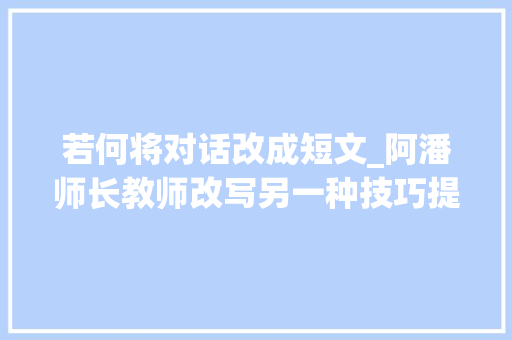 若何将对话改成短文_阿潘师长教师改写另一种技巧提高习作表达能力