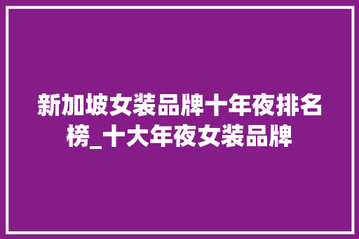 新加坡女装品牌十年夜排名榜_十大年夜女装品牌 生活范文