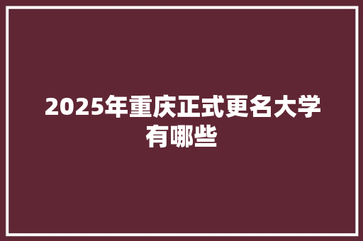 2025年重庆正式更名大学有哪些 未命名