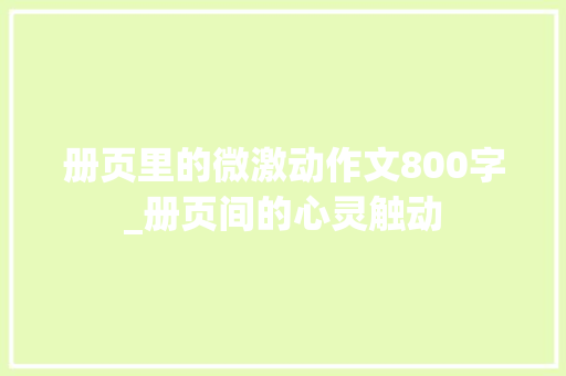 册页里的微激动作文800字_册页间的心灵触动 会议纪要范文