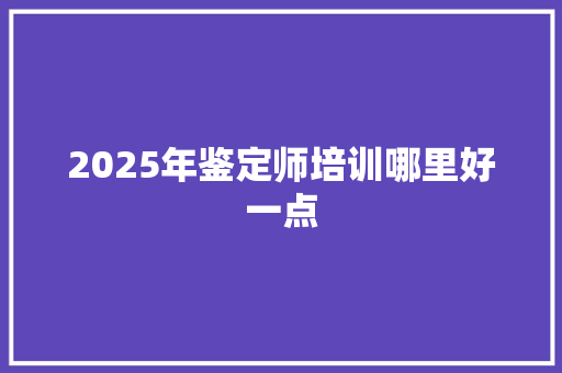 2025年鉴定师培训哪里好一点