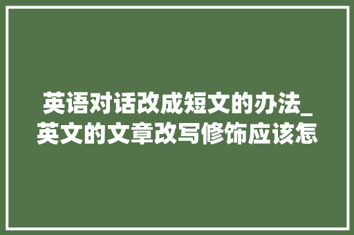 英语对话改成短文的办法_英文的文章改写修饰应该怎么办不合对象适用于什么场景