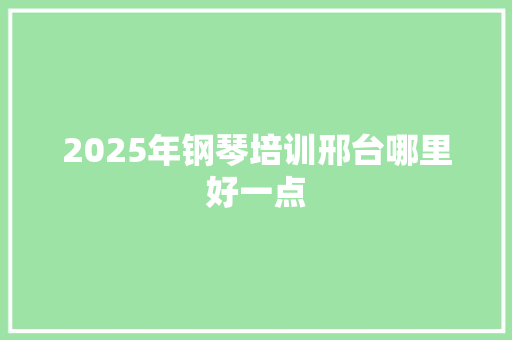 2025年钢琴培训邢台哪里好一点