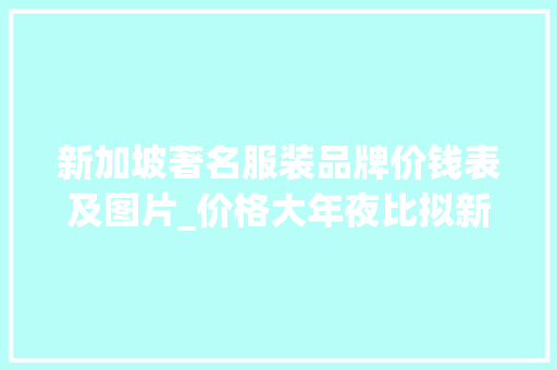 新加坡著名服装品牌价钱表及图片_价格大年夜比拟新加坡这10样器械比中国便宜 申请书范文