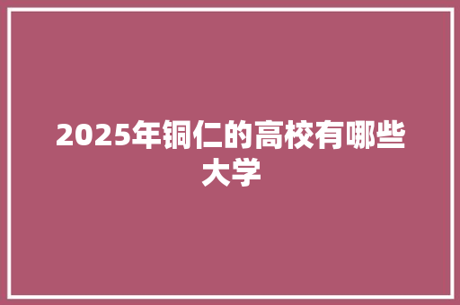 2025年铜仁的高校有哪些大学 未命名